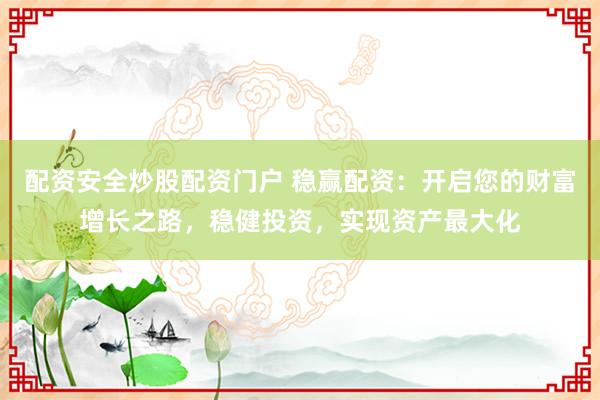 配资安全炒股配资门户 稳赢配资:开启您的财富增长之路,稳健投资,实现资产最大化