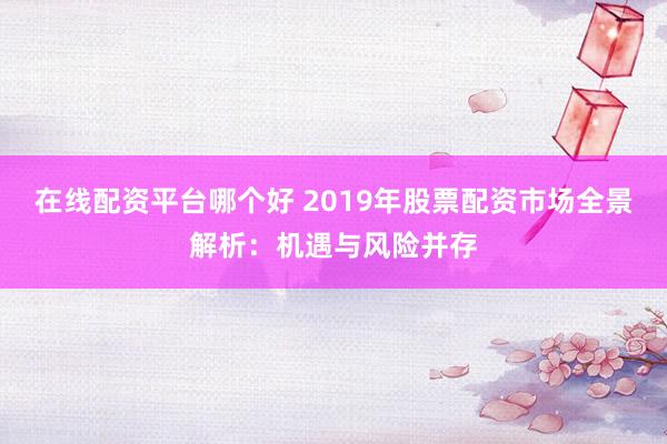 在线配资平台哪个好 2019年股票配资市场全景解析:机遇与风险并存