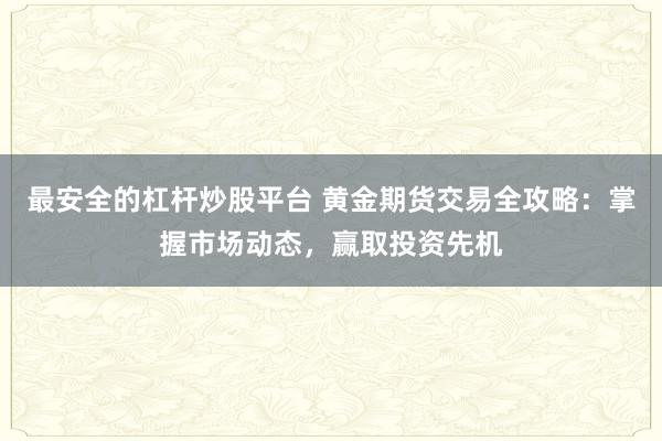 最安全的杠杆炒股平台 黄金期货交易全攻略:掌握市场动态,赢取投资先机