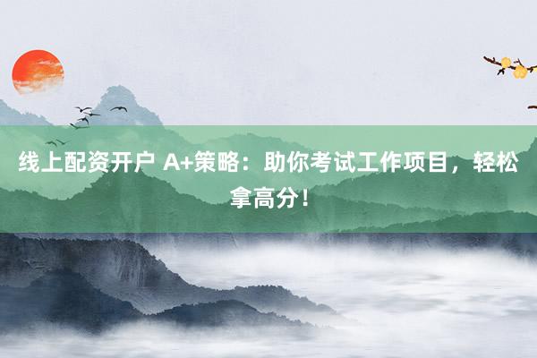 线上配资开户 A+策略:助你考试工作项目,轻松拿高分!