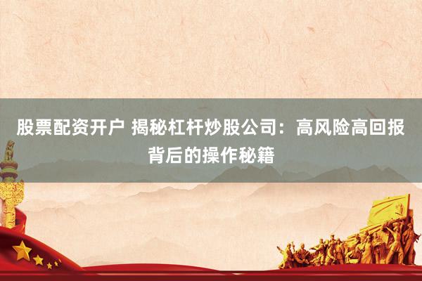 股票配资开户 揭秘杠杆炒股公司：高风险高回报背后的操作秘籍
