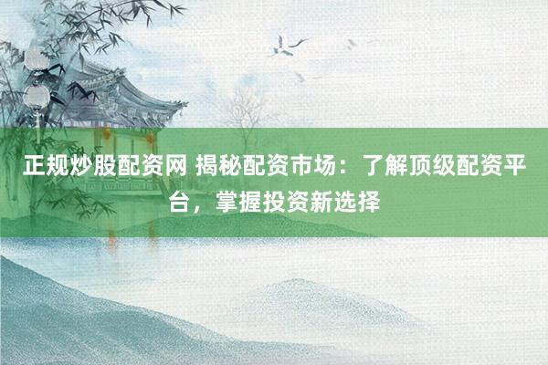 正规炒股配资网 揭秘配资市场：了解顶级配资平台，掌握投资新选择