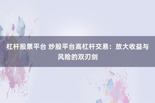 杠杆股票平台 炒股平台高杠杆交易：放大收益与风险的双刃剑