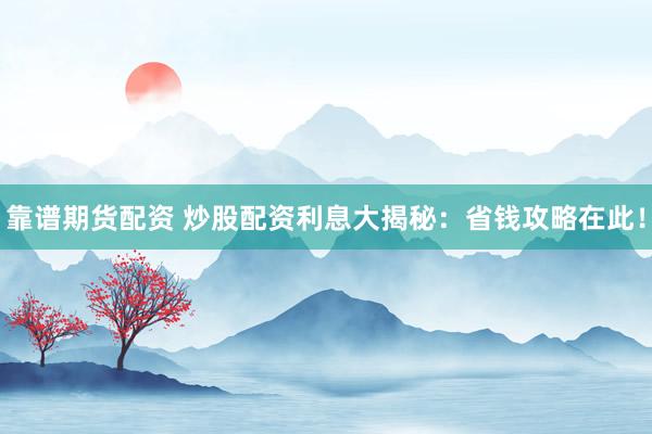 靠谱期货配资 炒股配资利息大揭秘：省钱攻略在此！