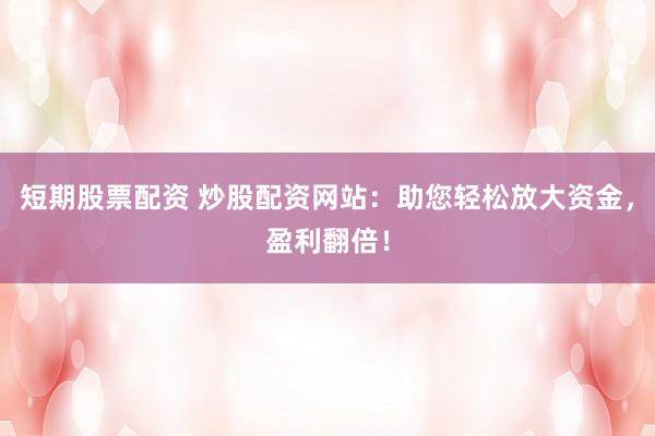 短期股票配资 炒股配资网站：助您轻松放大资金，盈利翻倍！