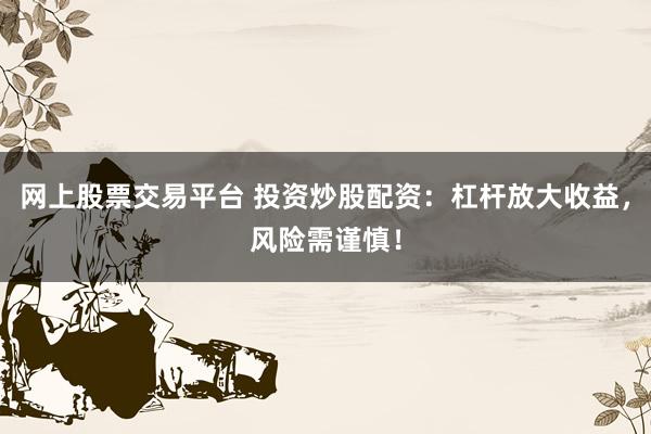 网上股票交易平台 投资炒股配资：杠杆放大收益，风险需谨慎！