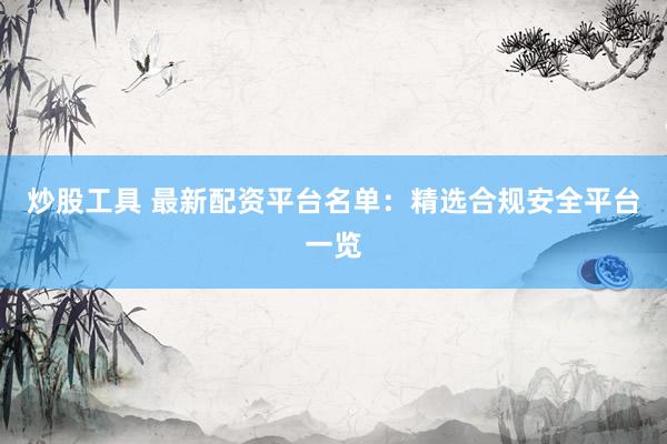 炒股工具 最新配资平台名单：精选合规安全平台一览