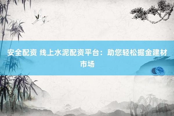 安全配资 线上水泥配资平台：助您轻松掘金建材市场