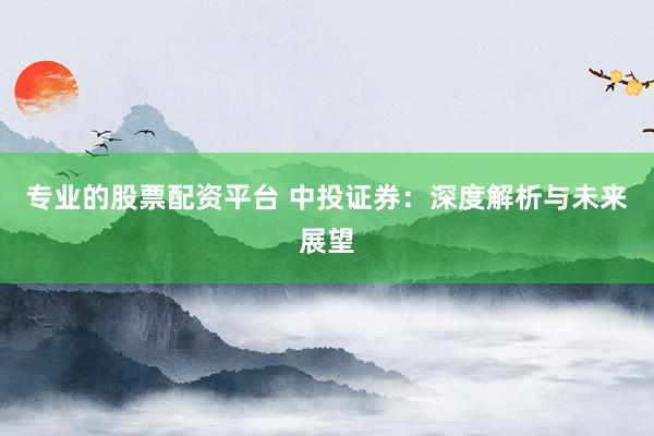 专业的股票配资平台 中投证券：深度解析与未来展望