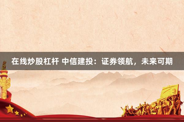 在线炒股杠杆 中信建投:证券领航,未来可期
