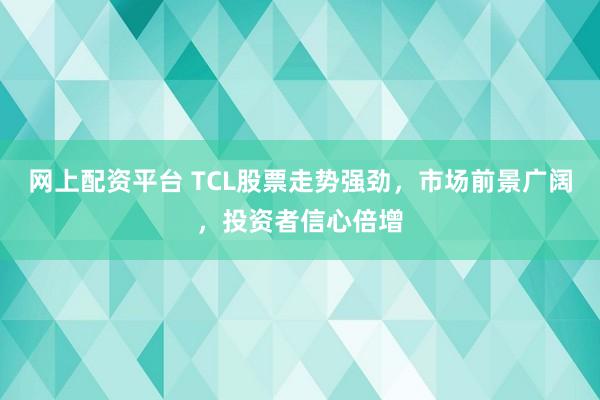 网上配资平台 TCL股票走势强劲，市场前景广阔，投资者信心倍增
