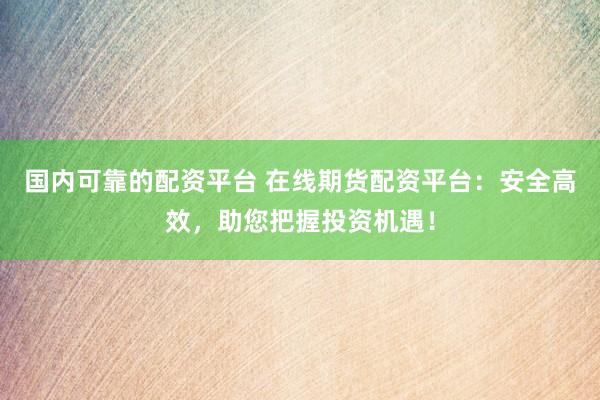 国内可靠的配资平台 在线期货配资平台：安全高效，助您把握投资机遇！