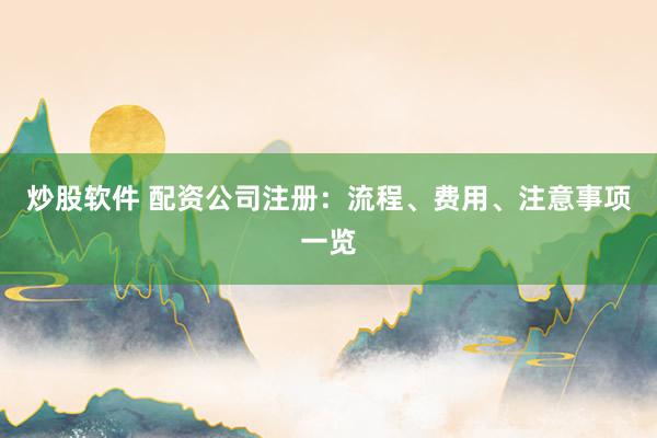 炒股软件 配资公司注册：流程、费用、注意事项一览