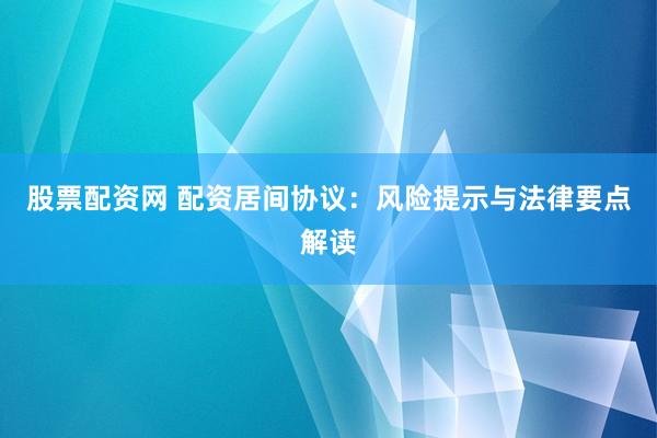 股票配资网 配资居间协议：风险提示与法律要点解读