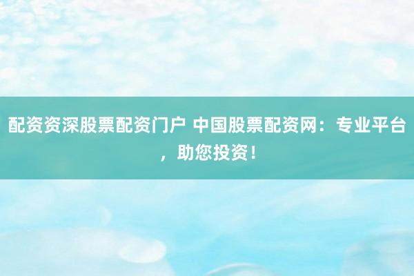 配资资深股票配资门户 中国股票配资网：专业平台，助您投资！