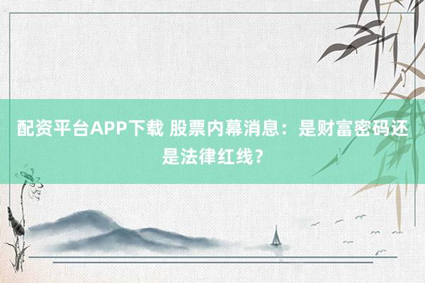 配资平台APP下载 股票内幕消息：是财富密码还是法律红线？