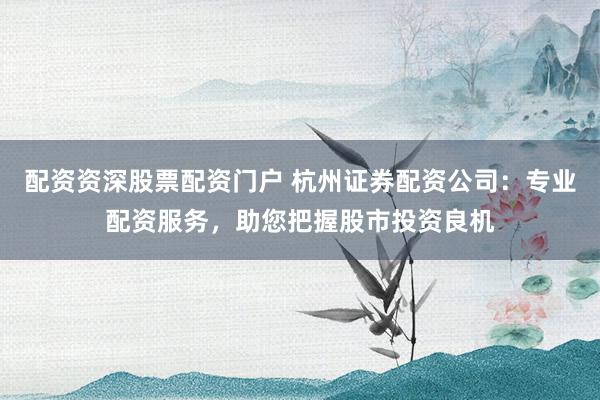配资资深股票配资门户 杭州证券配资公司：专业配资服务，助您把握股市投资良机
