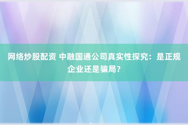 网络炒股配资 中融国通公司真实性探究:是正规企业还是骗局?