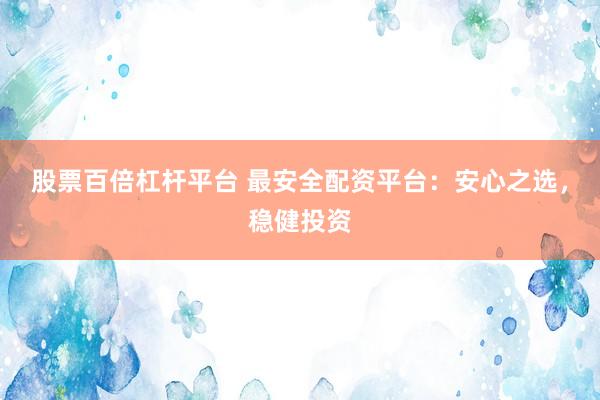 股票百倍杠杆平台 最安全配资平台：安心之选，稳健投资