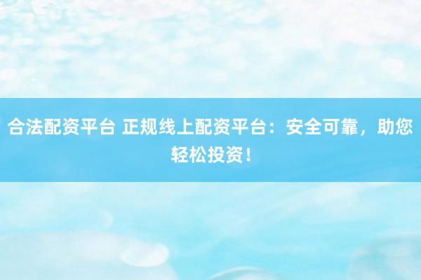 合法配资平台 正规线上配资平台：安全可靠，助您轻松投资！