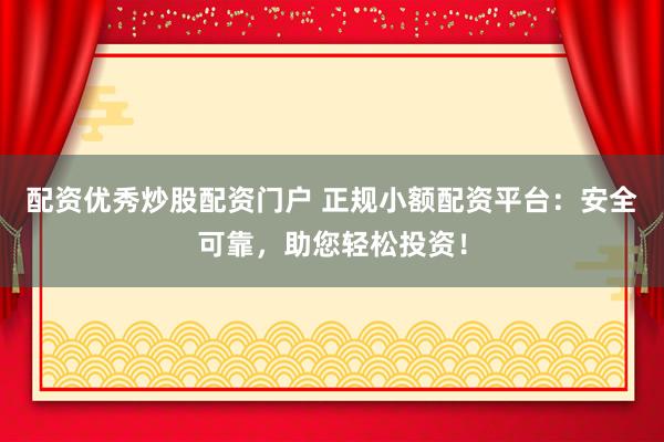 配资优秀炒股配资门户 正规小额配资平台：安全可靠，助您轻松投资！