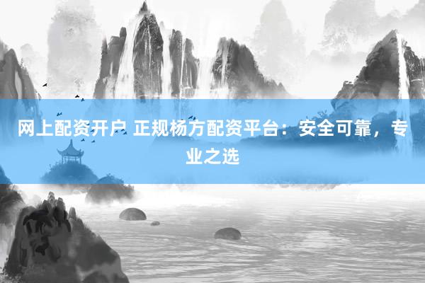 网上配资开户 正规杨方配资平台：安全可靠，专业之选