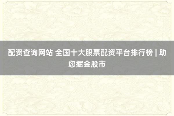 配资查询网站 全国十大股票配资平台排行榜 | 助您掘金股市