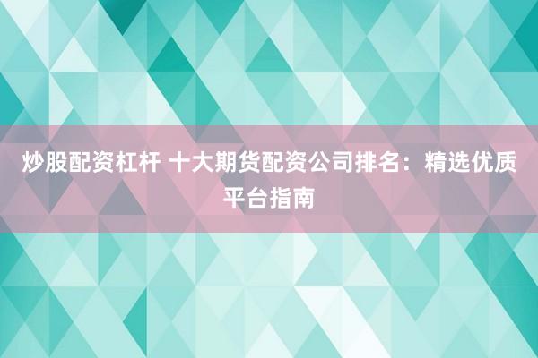 炒股配资杠杆 十大期货配资公司排名:精选优质平台指南