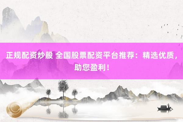 正规配资炒股 全国股票配资平台推荐：精选优质，助您盈利！
