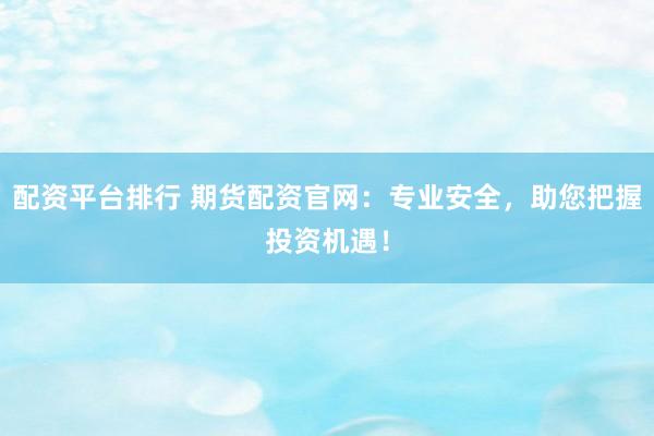 配资平台排行 期货配资官网：专业安全，助您把握投资机遇！