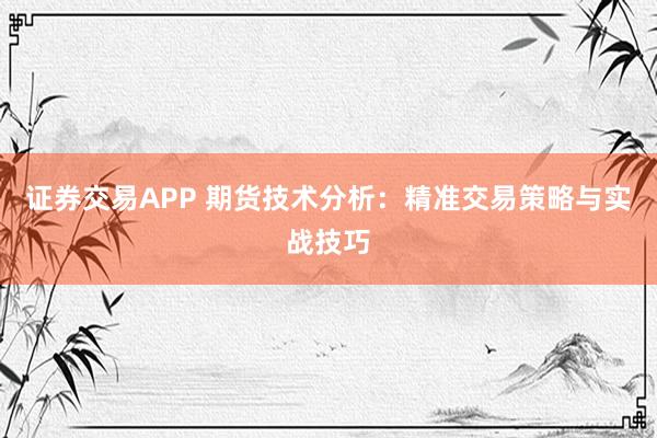 证券交易APP 期货技术分析：精准交易策略与实战技巧