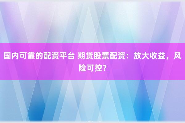 国内可靠的配资平台 期货股票配资：放大收益，风险可控？