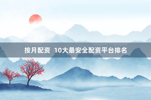 按月配资 10大最安全配资平台排名