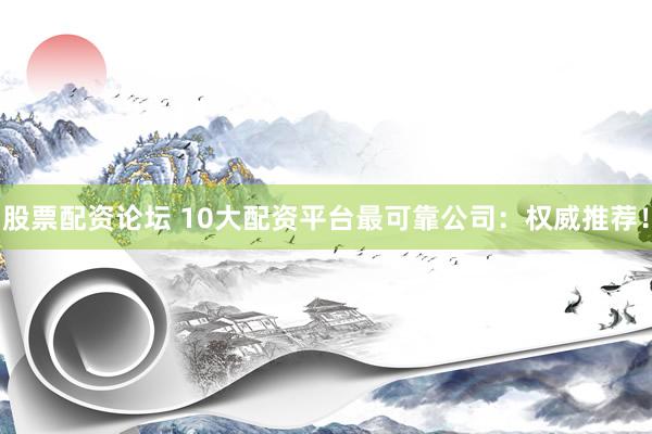 股票配资论坛 10大配资平台最可靠公司：权威推荐！