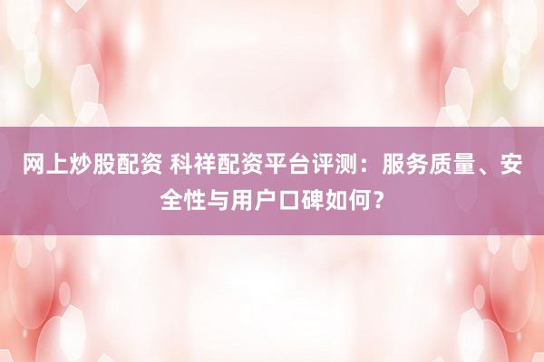 网上炒股配资 科祥配资平台评测：服务质量、安全性与用户口碑如何？