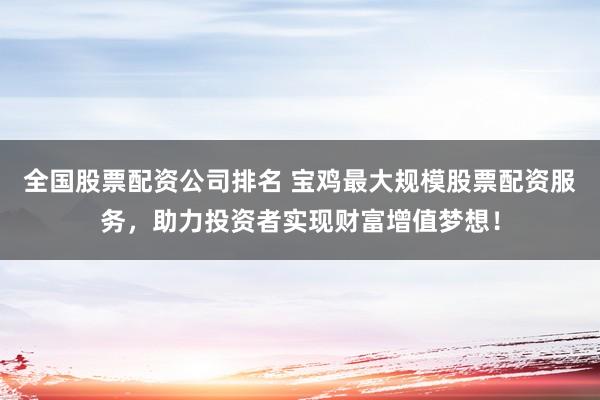 全国股票配资公司排名 宝鸡最大规模股票配资服务，助力投资者实现财富增值梦想！