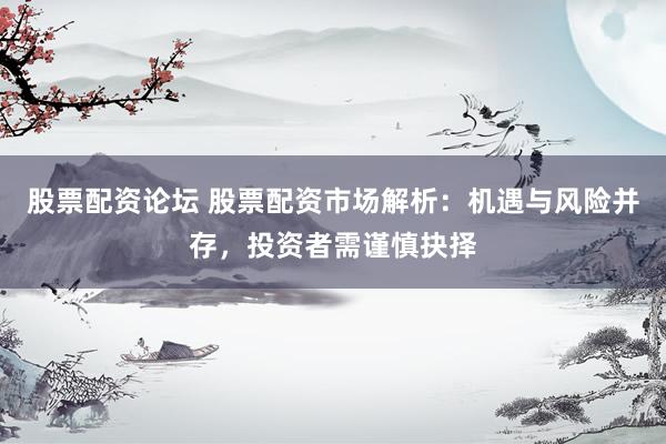 股票配资论坛 股票配资市场解析：机遇与风险并存，投资者需谨慎抉择