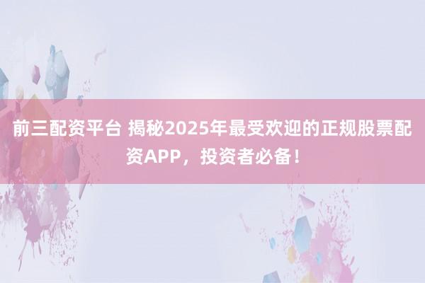 前三配资平台 揭秘2025年最受欢迎的正规股票配资APP，投资者必备！