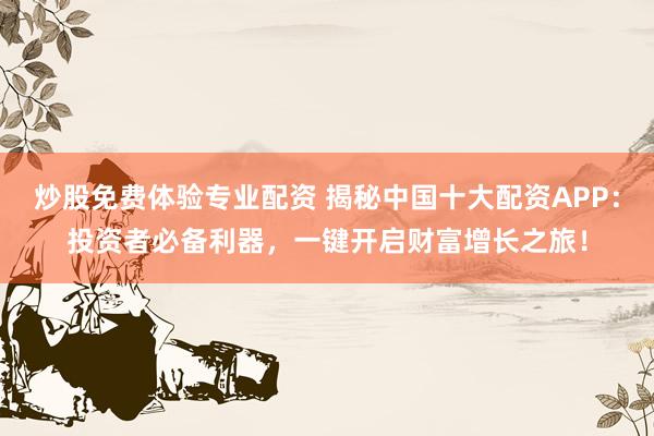 炒股免费体验专业配资 揭秘中国十大配资APP：投资者必备利器，一键开启财富增长之旅！