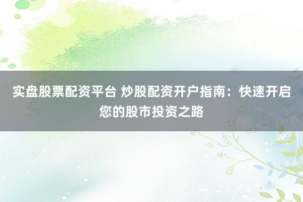 实盘股票配资平台 炒股配资开户指南：快速开启您的股市投资之路