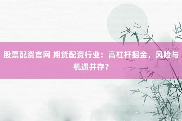 股票配资官网 期货配资行业:高杠杆掘金,风险与机遇并存?