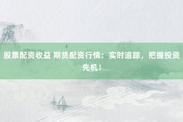 股票配资收益 期货配资行情：实时追踪，把握投资先机！