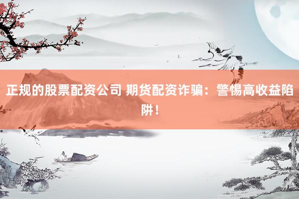 正规的股票配资公司 期货配资诈骗:警惕高收益陷阱!