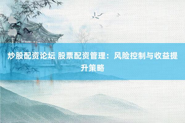 炒股配资论坛 股票配资管理：风险控制与收益提升策略