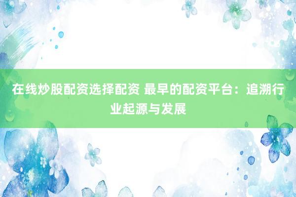 在线炒股配资选择配资 最早的配资平台:追溯行业起源与发展