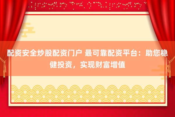 配资安全炒股配资门户 最可靠配资平台：助您稳健投资，实现财富增值