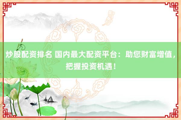 炒股配资排名 国内最大配资平台:助您财富增值,把握投资机遇!