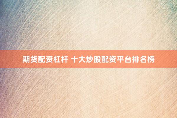 期货配资杠杆 十大炒股配资平台排名榜