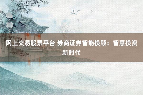 网上交易股票平台 券商证券智能投顾：智慧投资新时代