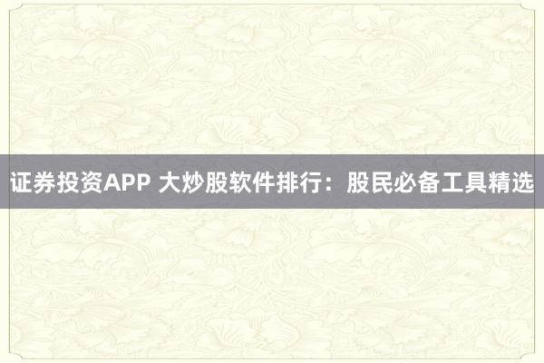 证券投资APP 大炒股软件排行：股民必备工具精选